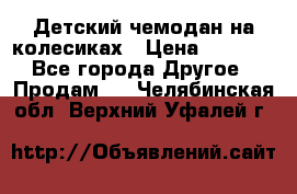 Детский чемодан на колесиках › Цена ­ 2 500 - Все города Другое » Продам   . Челябинская обл.,Верхний Уфалей г.